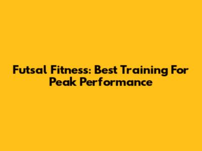 Futsal Fitness: Best Training For Peak Performance