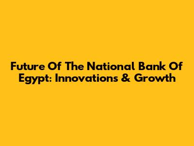 Future Of The National Bank Of Egypt: Innovations & Growth