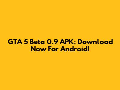 GTA 5 Beta 0.9 APK: Download Now For Android!