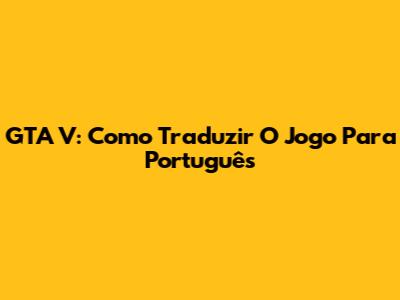 GTA V: Como Traduzir O Jogo Para Português