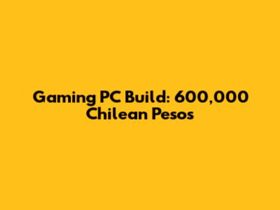 Gaming PC Build: 600,000 Chilean Pesos