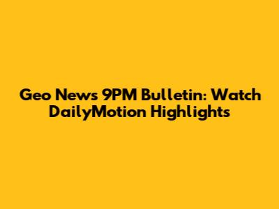 Geo News 9PM Bulletin: Watch DailyMotion Highlights