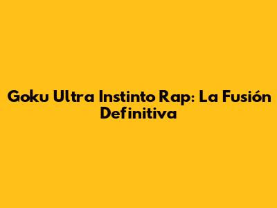 Goku Ultra Instinto Rap: La Fusión Definitiva