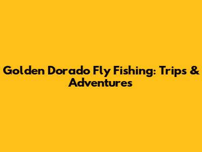 Golden Dorado Fly Fishing: Trips & Adventures
