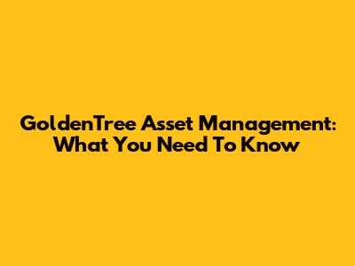 GoldenTree Asset Management: What You Need To Know