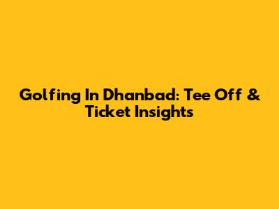 Golfing In Dhanbad: Tee Off & Ticket Insights