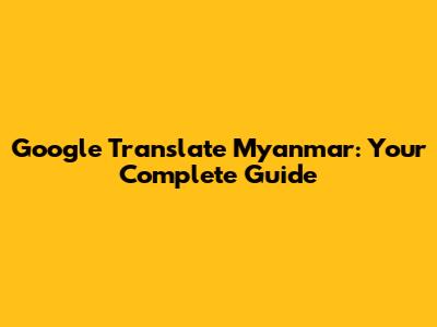 Google Translate Myanmar: Your Complete Guide