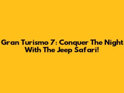 Gran Turismo 7: Conquer The Night With The Jeep Safari!
