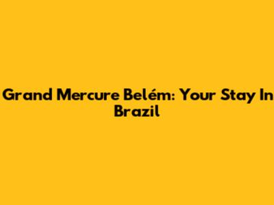Grand Mercure Belém: Your Stay In Brazil