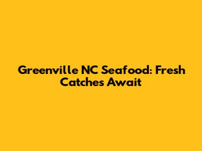 Greenville NC Seafood: Fresh Catches Await