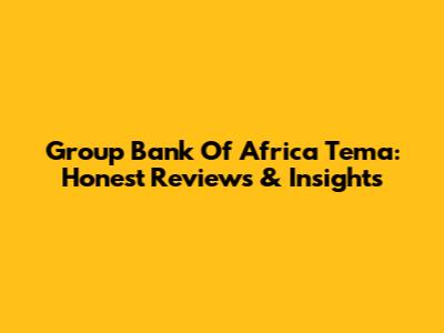 Group Bank Of Africa Tema: Honest Reviews & Insights