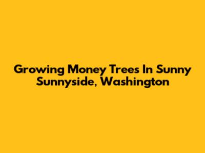Growing Money Trees In Sunny Sunnyside, Washington