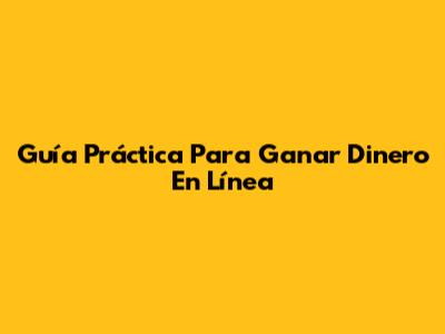 Guía Práctica Para Ganar Dinero En Línea