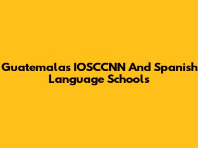 Guatemala's IOSCCNN And Spanish Language Schools