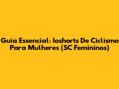 Guia Essencial: Ioshorts De Ciclismo Para Mulheres (SC Femininos)