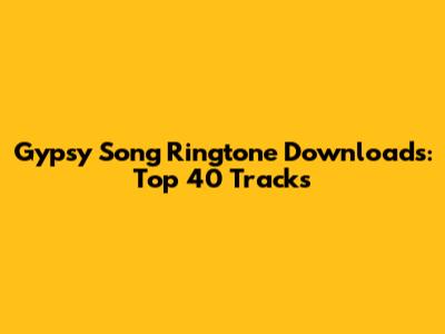 Gypsy Song Ringtone Downloads: Top 40 Tracks