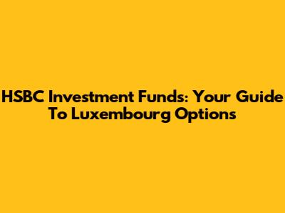 HSBC Investment Funds: Your Guide To Luxembourg Options