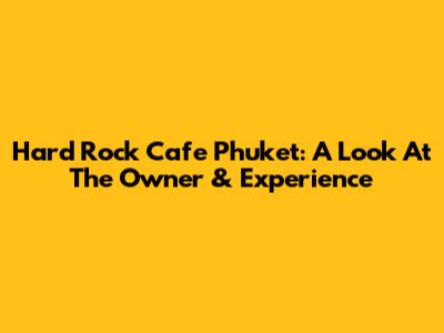 Hard Rock Cafe Phuket: A Look At The Owner & Experience