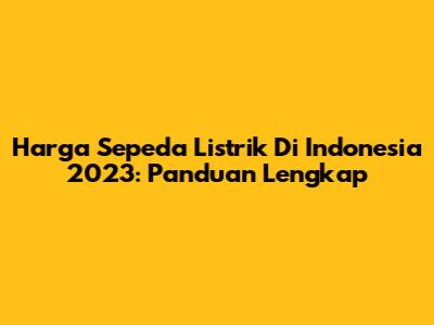 Harga Sepeda Listrik Di Indonesia 2023: Panduan Lengkap