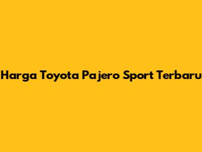 Harga Toyota Pajero Sport Terbaru