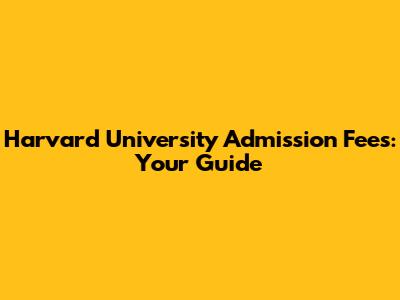 Harvard University Admission Fees: Your Guide