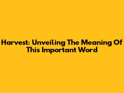 Harvest: Unveiling The Meaning Of This Important Word