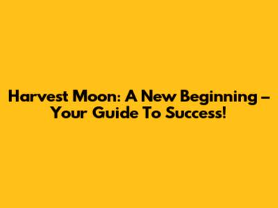 Harvest Moon: A New Beginning – Your Guide To Success!