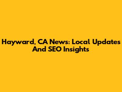 Hayward, CA News: Local Updates And SEO Insights
