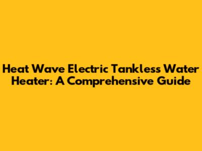 Heat Wave Electric Tankless Water Heater: A Comprehensive Guide
