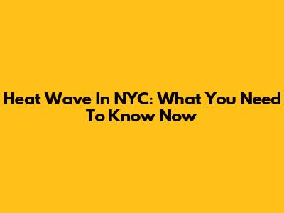 Heat Wave In NYC: What You Need To Know Now