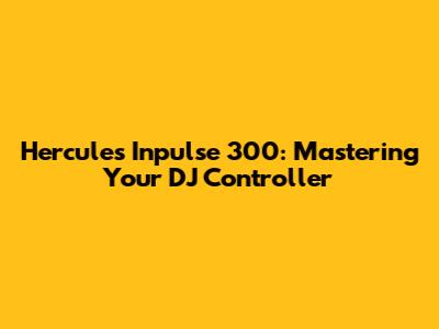 Hercules Inpulse 300: Mastering Your DJ Controller