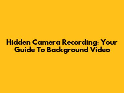Hidden Camera Recording: Your Guide To Background Video