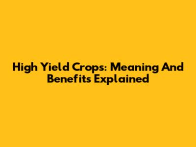 High Yield Crops: Meaning And Benefits Explained