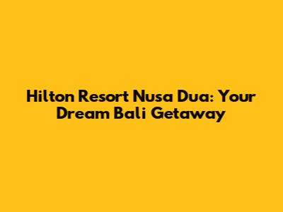 Hilton Resort Nusa Dua: Your Dream Bali Getaway
