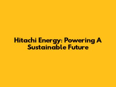 Hitachi Energy: Powering A Sustainable Future