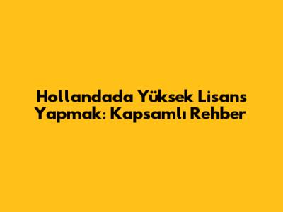 Hollanda'da Yüksek Lisans Yapmak: Kapsamlı Rehber