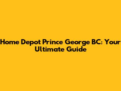 Home Depot Prince George BC: Your Ultimate Guide