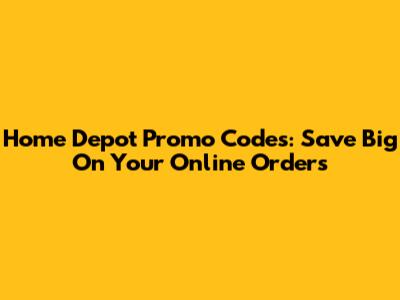 Home Depot Promo Codes: Save Big On Your Online Orders