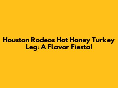 Houston Rodeo's Hot Honey Turkey Leg: A Flavor Fiesta!