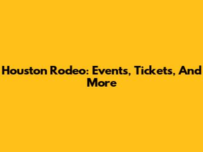 Houston Rodeo: Events, Tickets, And More