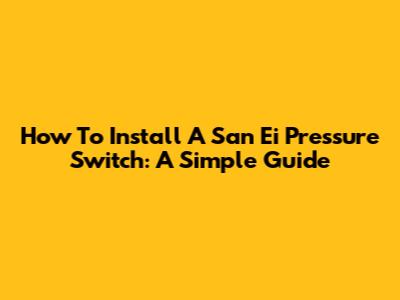 How To Install A San Ei Pressure Switch: A Simple Guide