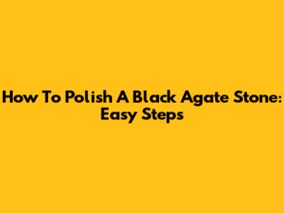 How To Polish A Black Agate Stone: Easy Steps