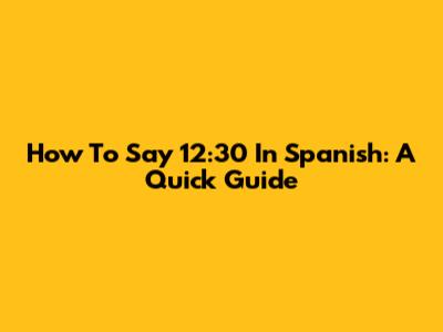 How To Say 12:30 In Spanish: A Quick Guide