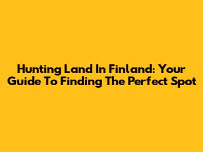 Hunting Land In Finland: Your Guide To Finding The Perfect Spot