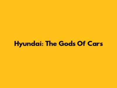 Hyundai: The Gods Of Cars