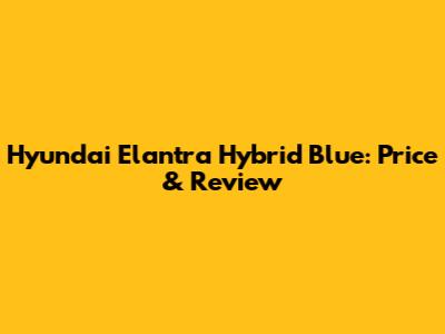 Hyundai Elantra Hybrid Blue: Price & Review
