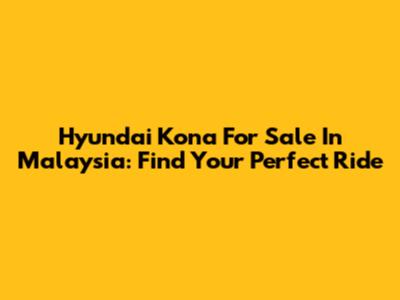 Hyundai Kona For Sale In Malaysia: Find Your Perfect Ride