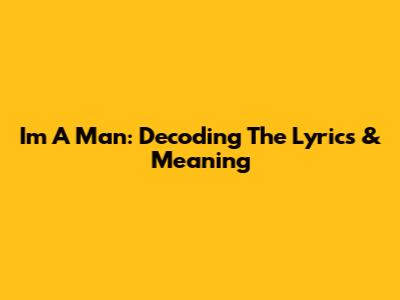I'm A Man: Decoding The Lyrics & Meaning