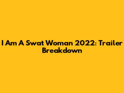 I Am A Swat Woman 2022: Trailer Breakdown