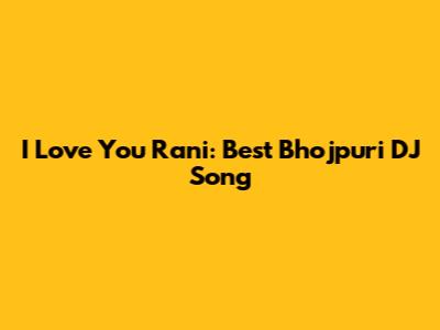 I Love You Rani: Best Bhojpuri DJ Song